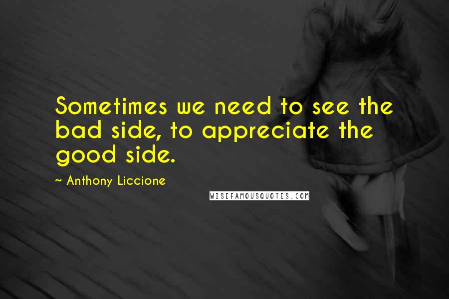Anthony Liccione Quotes: Sometimes we need to see the bad side, to appreciate the good side.