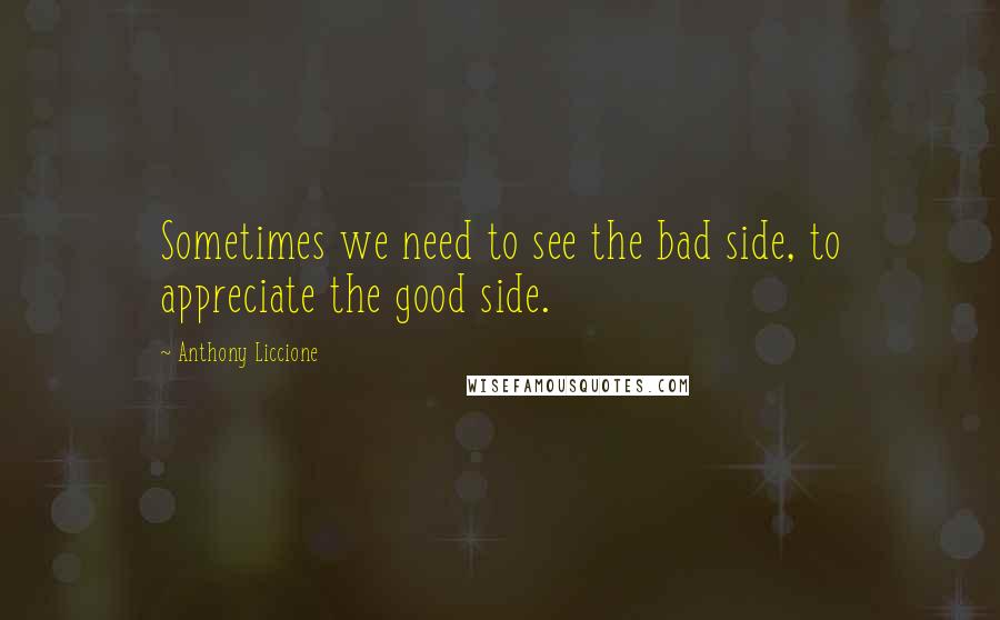 Anthony Liccione Quotes: Sometimes we need to see the bad side, to appreciate the good side.