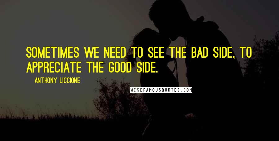 Anthony Liccione Quotes: Sometimes we need to see the bad side, to appreciate the good side.