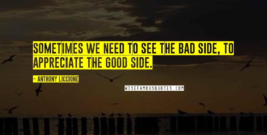 Anthony Liccione Quotes: Sometimes we need to see the bad side, to appreciate the good side.