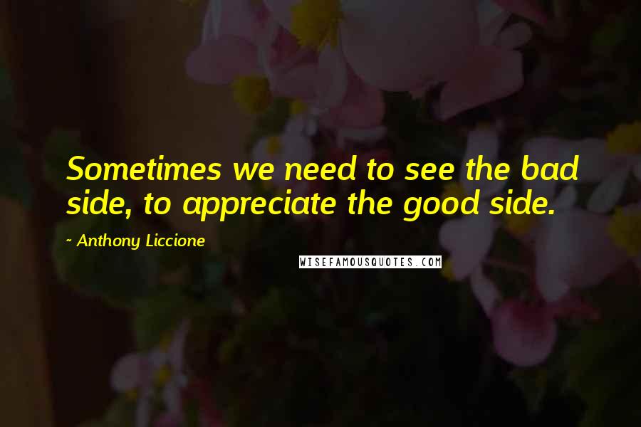 Anthony Liccione Quotes: Sometimes we need to see the bad side, to appreciate the good side.