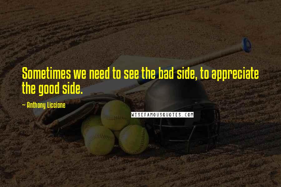 Anthony Liccione Quotes: Sometimes we need to see the bad side, to appreciate the good side.