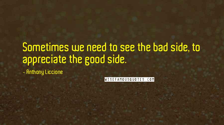 Anthony Liccione Quotes: Sometimes we need to see the bad side, to appreciate the good side.