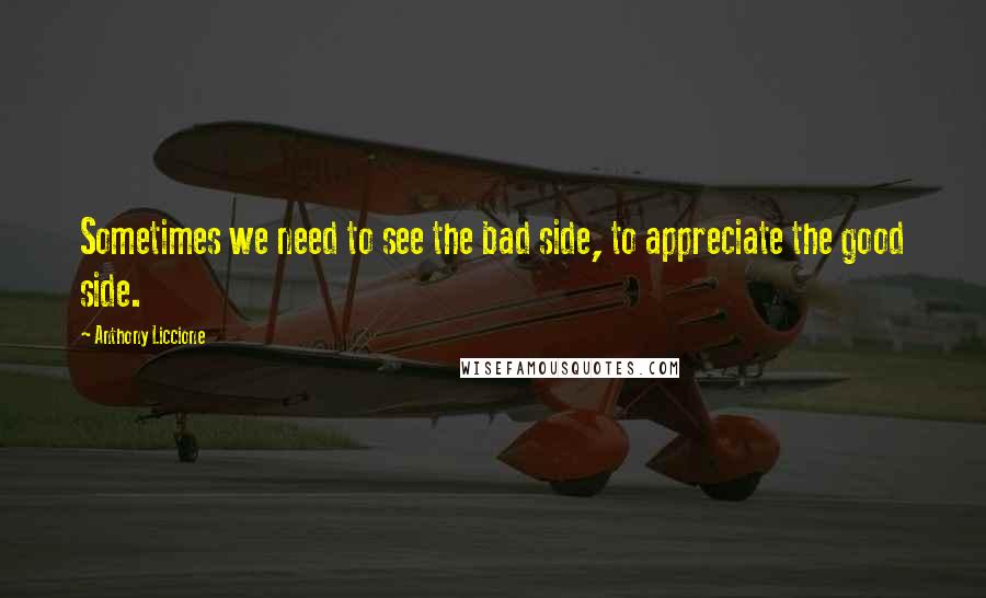 Anthony Liccione Quotes: Sometimes we need to see the bad side, to appreciate the good side.