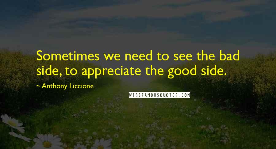 Anthony Liccione Quotes: Sometimes we need to see the bad side, to appreciate the good side.