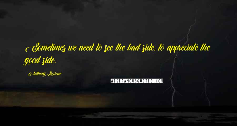 Anthony Liccione Quotes: Sometimes we need to see the bad side, to appreciate the good side.