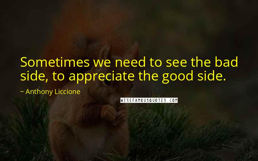 Anthony Liccione Quotes: Sometimes we need to see the bad side, to appreciate the good side.