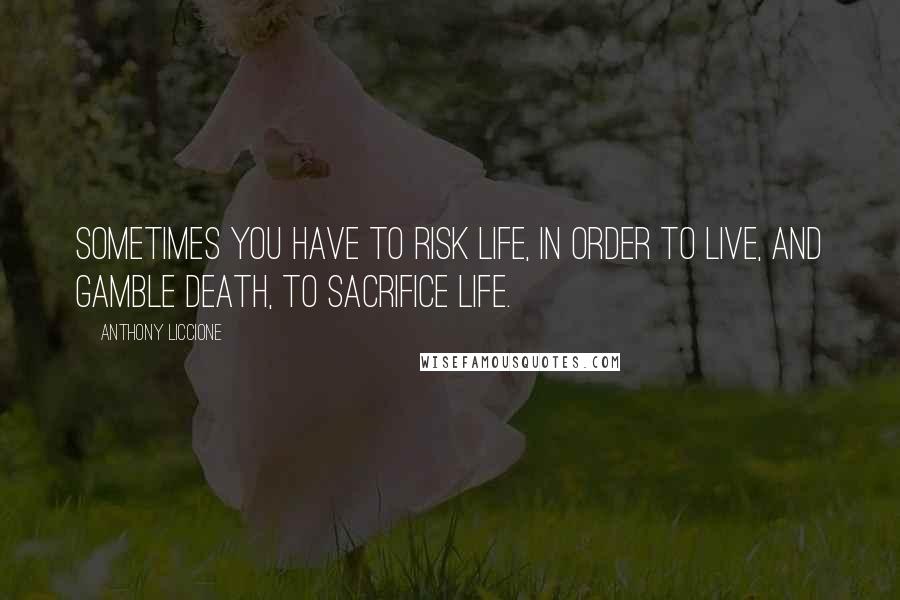 Anthony Liccione Quotes: Sometimes you have to risk life, in order to live, and gamble death, to sacrifice life.