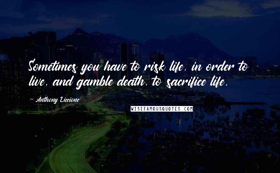 Anthony Liccione Quotes: Sometimes you have to risk life, in order to live, and gamble death, to sacrifice life.