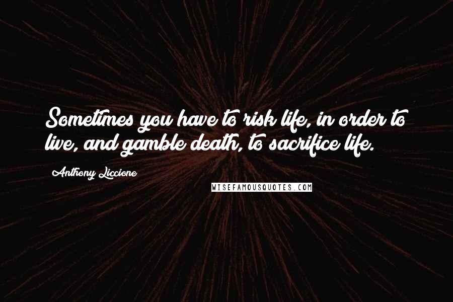 Anthony Liccione Quotes: Sometimes you have to risk life, in order to live, and gamble death, to sacrifice life.