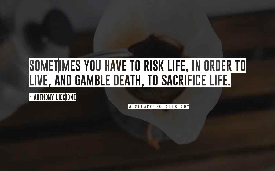 Anthony Liccione Quotes: Sometimes you have to risk life, in order to live, and gamble death, to sacrifice life.