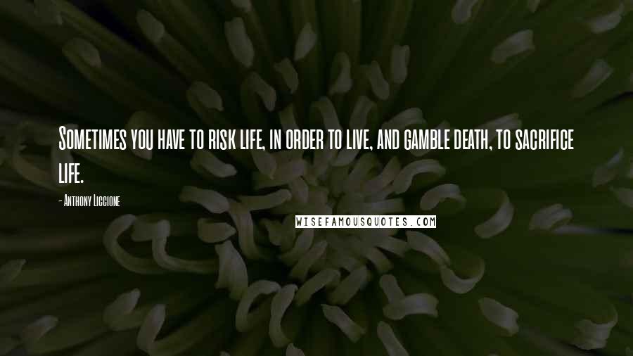 Anthony Liccione Quotes: Sometimes you have to risk life, in order to live, and gamble death, to sacrifice life.