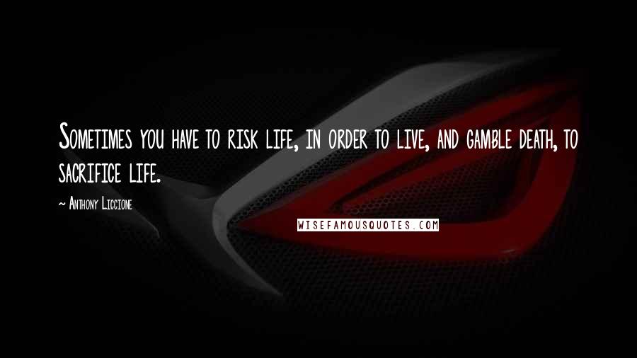 Anthony Liccione Quotes: Sometimes you have to risk life, in order to live, and gamble death, to sacrifice life.