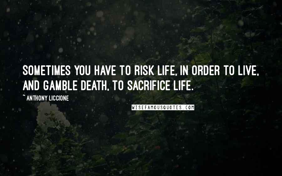 Anthony Liccione Quotes: Sometimes you have to risk life, in order to live, and gamble death, to sacrifice life.