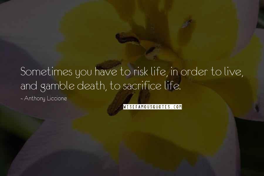 Anthony Liccione Quotes: Sometimes you have to risk life, in order to live, and gamble death, to sacrifice life.