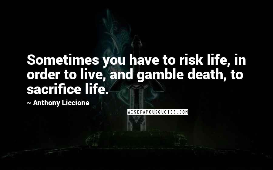 Anthony Liccione Quotes: Sometimes you have to risk life, in order to live, and gamble death, to sacrifice life.