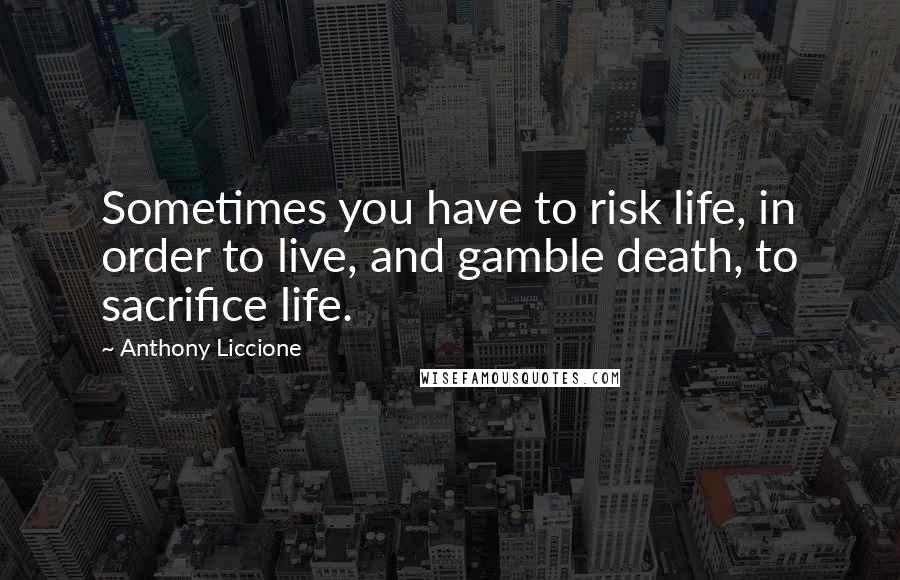 Anthony Liccione Quotes: Sometimes you have to risk life, in order to live, and gamble death, to sacrifice life.