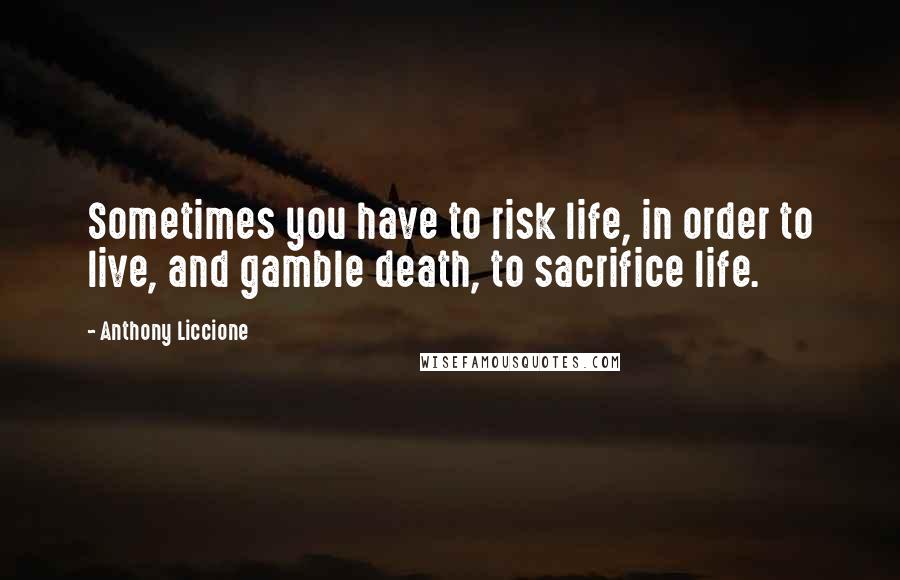 Anthony Liccione Quotes: Sometimes you have to risk life, in order to live, and gamble death, to sacrifice life.