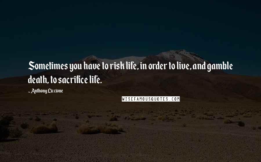 Anthony Liccione Quotes: Sometimes you have to risk life, in order to live, and gamble death, to sacrifice life.