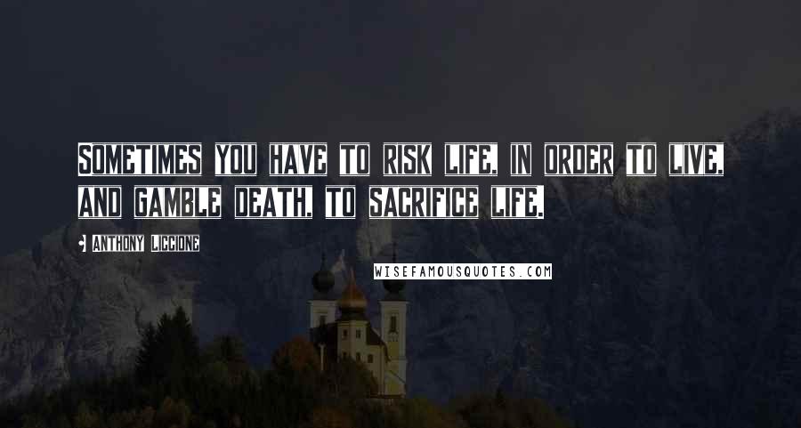 Anthony Liccione Quotes: Sometimes you have to risk life, in order to live, and gamble death, to sacrifice life.