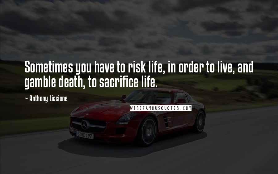 Anthony Liccione Quotes: Sometimes you have to risk life, in order to live, and gamble death, to sacrifice life.