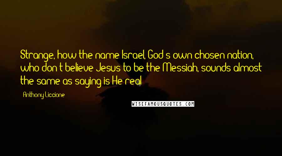 Anthony Liccione Quotes: Strange, how the name Israel, God's own chosen nation, who don't believe Jesus to be the Messiah, sounds almost the same as saying is He real?