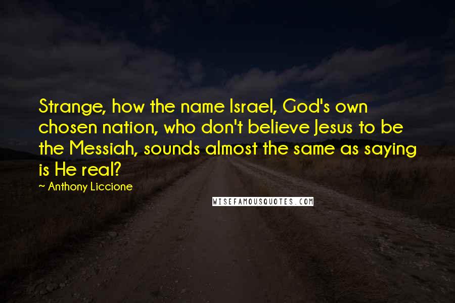 Anthony Liccione Quotes: Strange, how the name Israel, God's own chosen nation, who don't believe Jesus to be the Messiah, sounds almost the same as saying is He real?