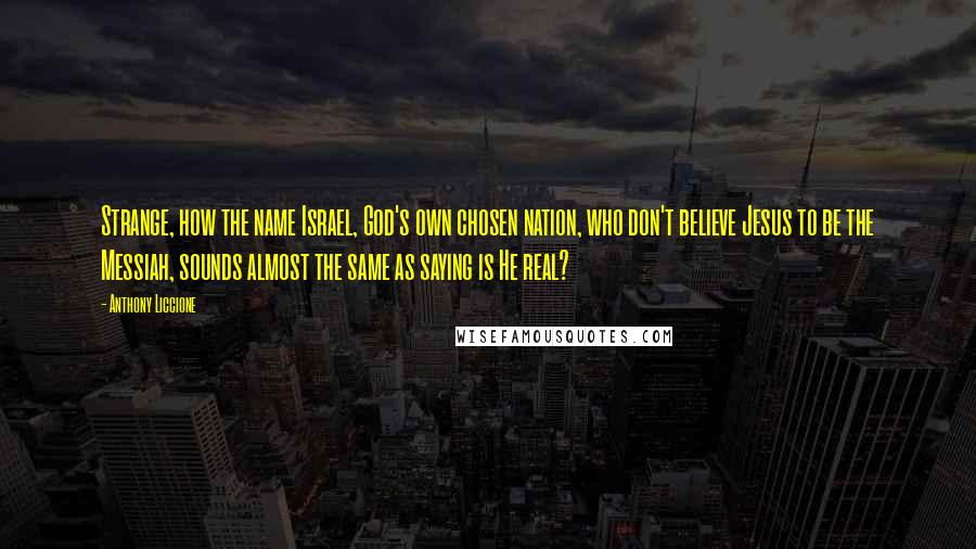 Anthony Liccione Quotes: Strange, how the name Israel, God's own chosen nation, who don't believe Jesus to be the Messiah, sounds almost the same as saying is He real?