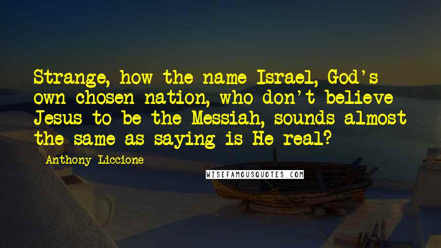 Anthony Liccione Quotes: Strange, how the name Israel, God's own chosen nation, who don't believe Jesus to be the Messiah, sounds almost the same as saying is He real?