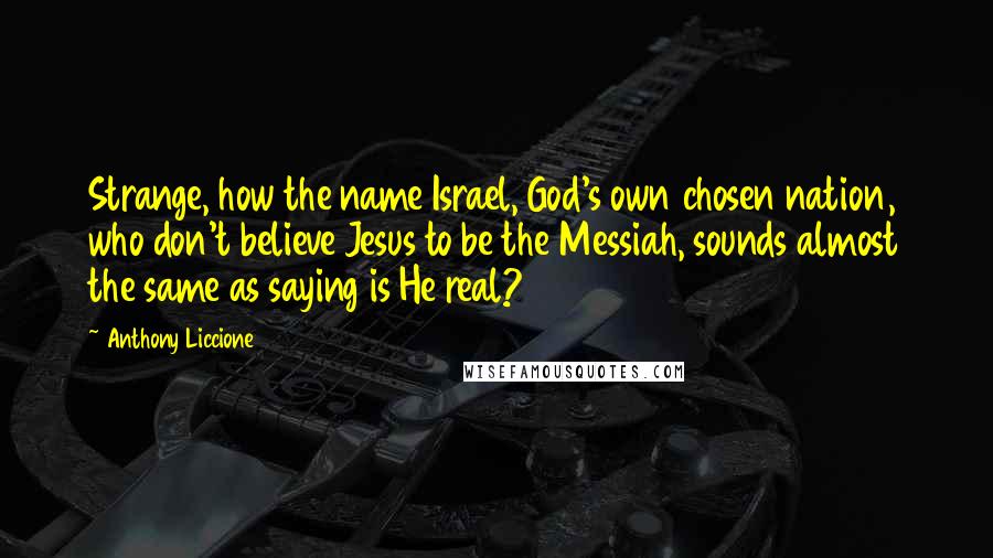 Anthony Liccione Quotes: Strange, how the name Israel, God's own chosen nation, who don't believe Jesus to be the Messiah, sounds almost the same as saying is He real?