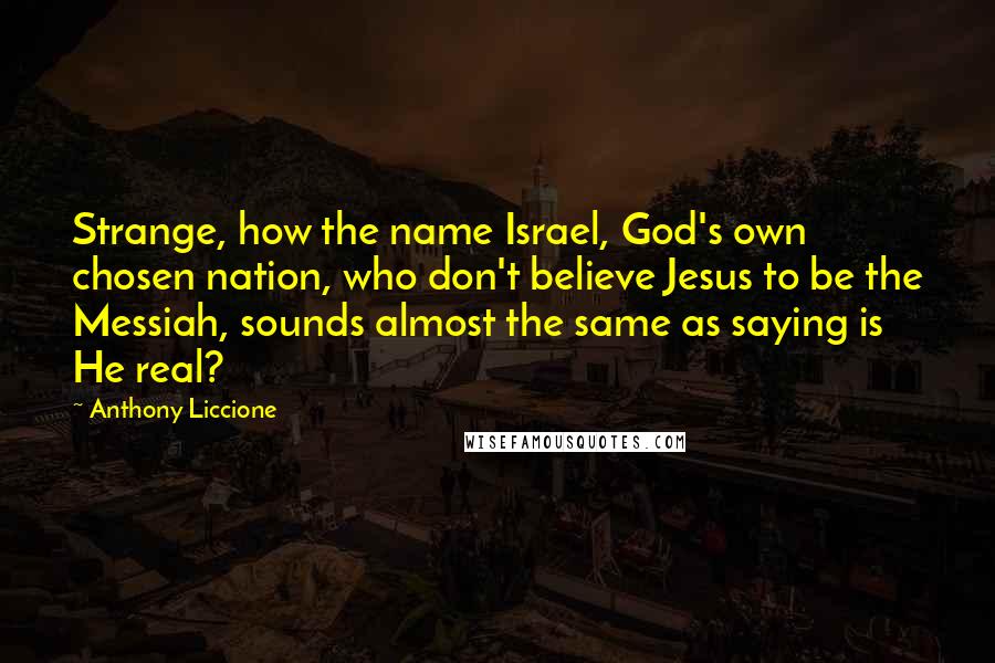 Anthony Liccione Quotes: Strange, how the name Israel, God's own chosen nation, who don't believe Jesus to be the Messiah, sounds almost the same as saying is He real?