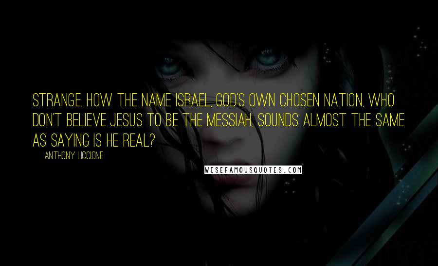 Anthony Liccione Quotes: Strange, how the name Israel, God's own chosen nation, who don't believe Jesus to be the Messiah, sounds almost the same as saying is He real?