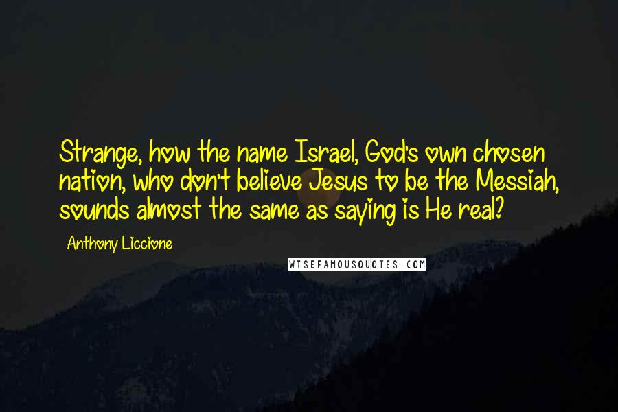 Anthony Liccione Quotes: Strange, how the name Israel, God's own chosen nation, who don't believe Jesus to be the Messiah, sounds almost the same as saying is He real?