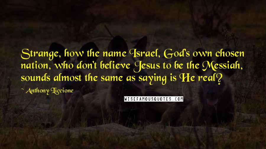 Anthony Liccione Quotes: Strange, how the name Israel, God's own chosen nation, who don't believe Jesus to be the Messiah, sounds almost the same as saying is He real?