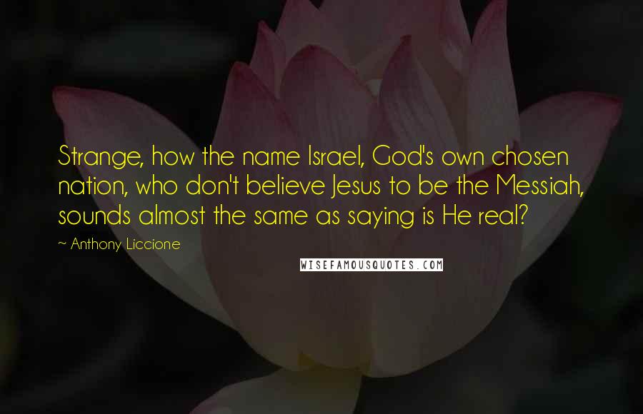 Anthony Liccione Quotes: Strange, how the name Israel, God's own chosen nation, who don't believe Jesus to be the Messiah, sounds almost the same as saying is He real?