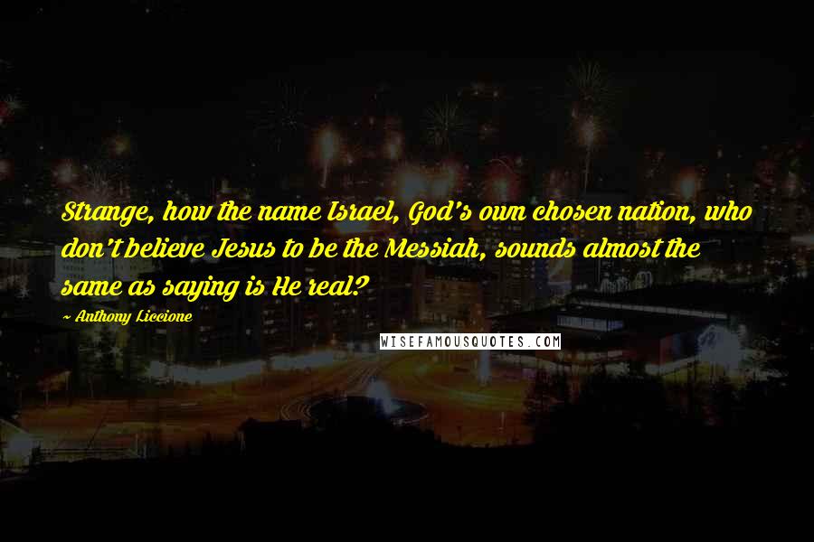 Anthony Liccione Quotes: Strange, how the name Israel, God's own chosen nation, who don't believe Jesus to be the Messiah, sounds almost the same as saying is He real?