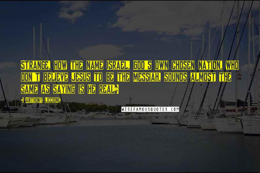 Anthony Liccione Quotes: Strange, how the name Israel, God's own chosen nation, who don't believe Jesus to be the Messiah, sounds almost the same as saying is He real?