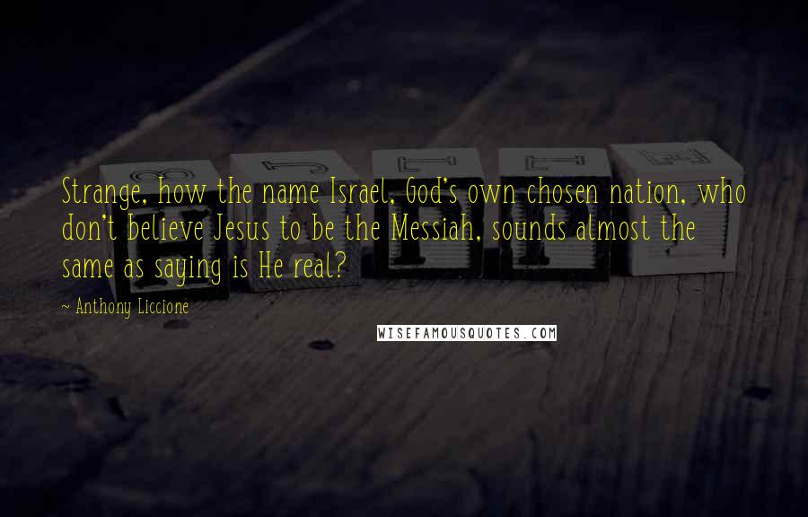 Anthony Liccione Quotes: Strange, how the name Israel, God's own chosen nation, who don't believe Jesus to be the Messiah, sounds almost the same as saying is He real?