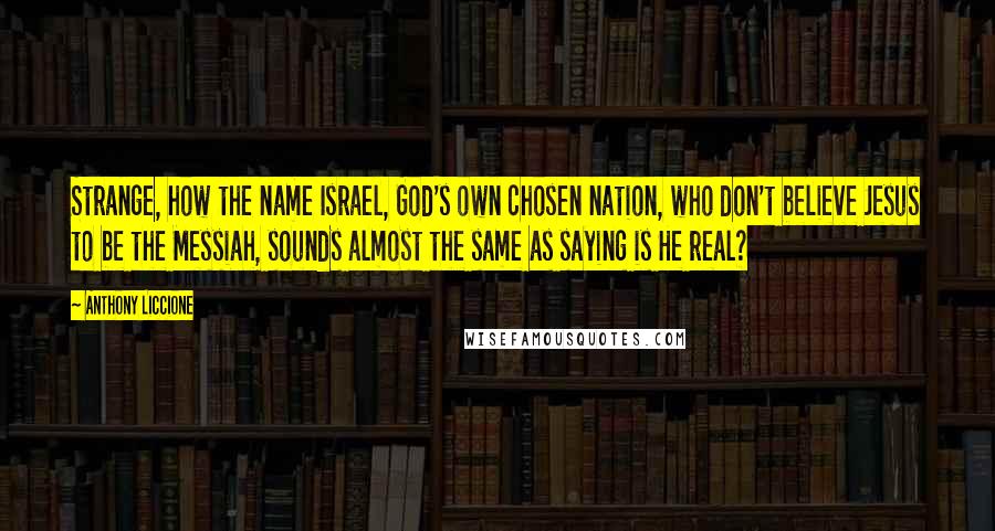 Anthony Liccione Quotes: Strange, how the name Israel, God's own chosen nation, who don't believe Jesus to be the Messiah, sounds almost the same as saying is He real?