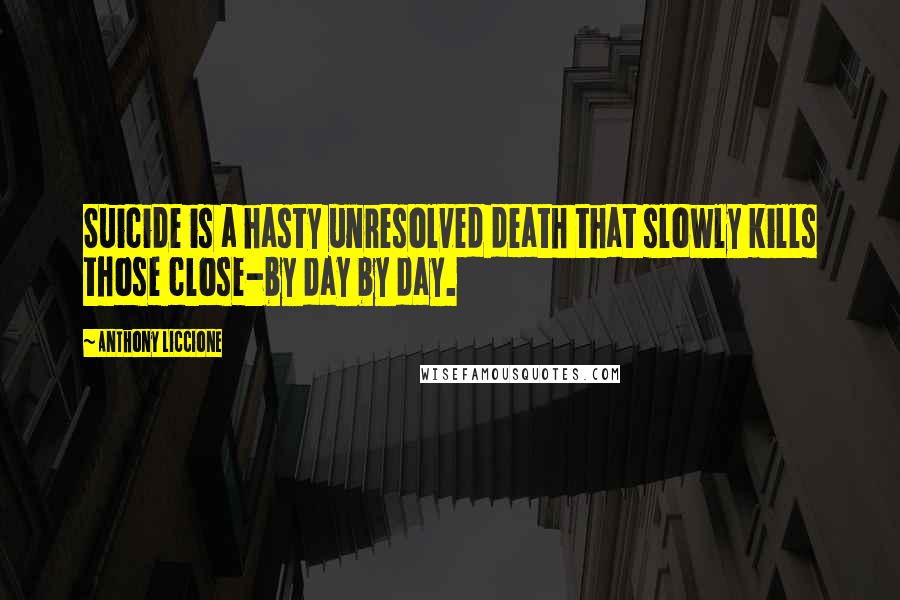 Anthony Liccione Quotes: Suicide is a hasty unresolved death that slowly kills those close-by day by day.