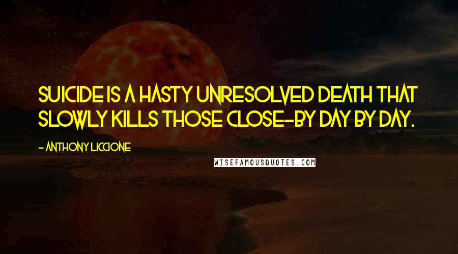 Anthony Liccione Quotes: Suicide is a hasty unresolved death that slowly kills those close-by day by day.