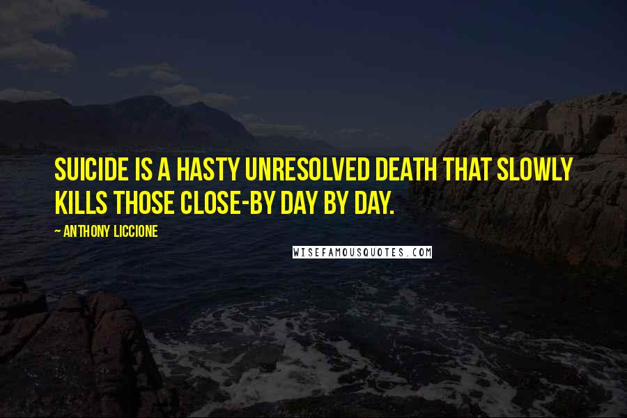 Anthony Liccione Quotes: Suicide is a hasty unresolved death that slowly kills those close-by day by day.