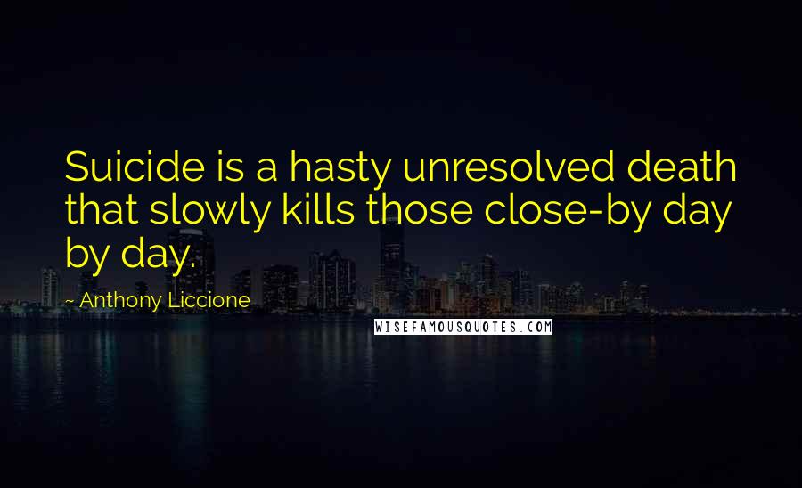 Anthony Liccione Quotes: Suicide is a hasty unresolved death that slowly kills those close-by day by day.