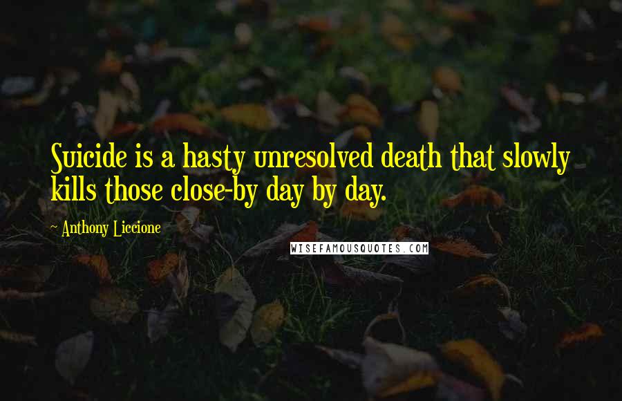 Anthony Liccione Quotes: Suicide is a hasty unresolved death that slowly kills those close-by day by day.