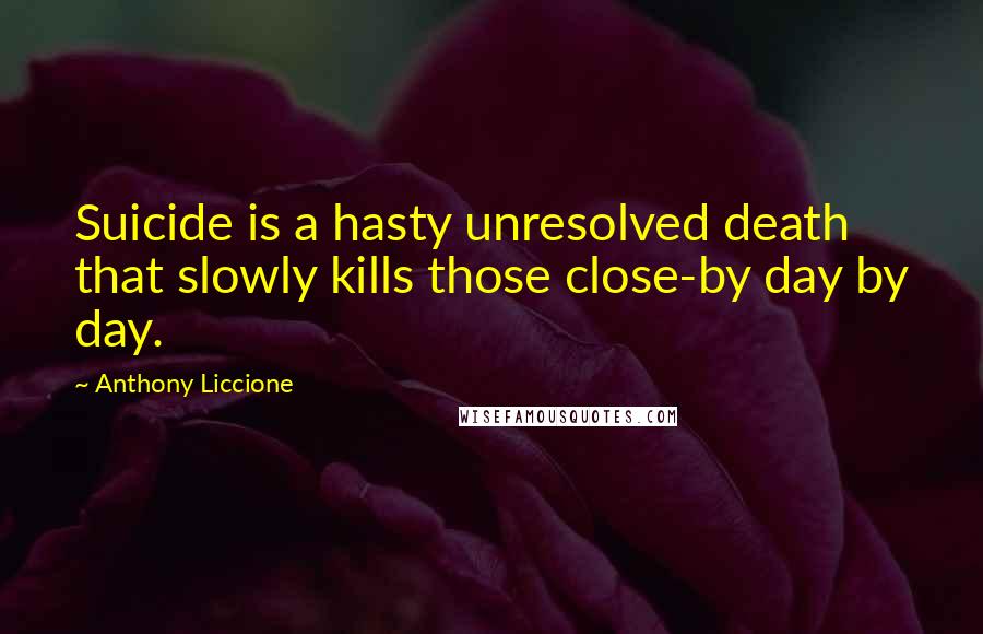 Anthony Liccione Quotes: Suicide is a hasty unresolved death that slowly kills those close-by day by day.