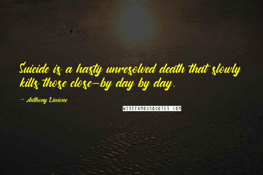 Anthony Liccione Quotes: Suicide is a hasty unresolved death that slowly kills those close-by day by day.