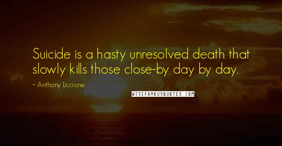 Anthony Liccione Quotes: Suicide is a hasty unresolved death that slowly kills those close-by day by day.