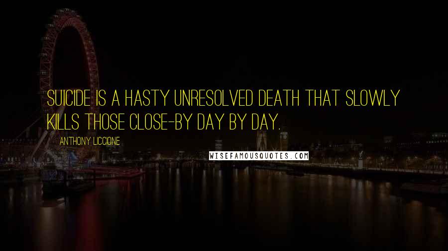 Anthony Liccione Quotes: Suicide is a hasty unresolved death that slowly kills those close-by day by day.