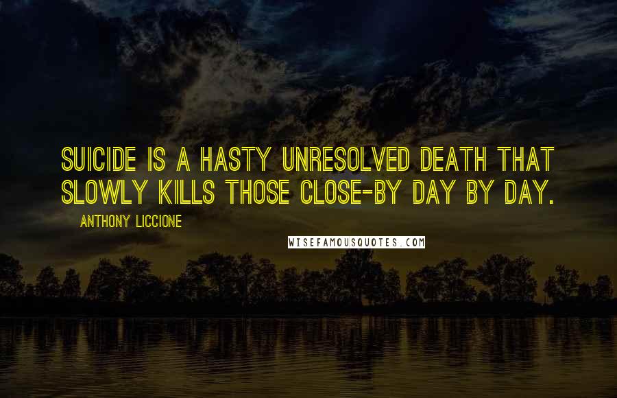 Anthony Liccione Quotes: Suicide is a hasty unresolved death that slowly kills those close-by day by day.