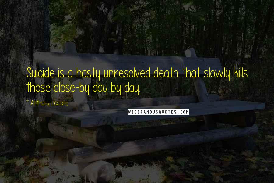 Anthony Liccione Quotes: Suicide is a hasty unresolved death that slowly kills those close-by day by day.